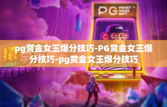 pg赏金女王爆分技巧-PG赏金女王爆分技巧-pg赏金女王爆分技巧
