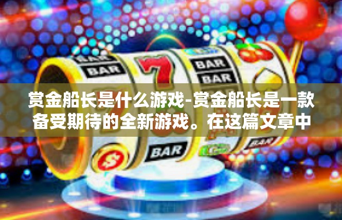 赏金船长是什么游戏-赏金船长是一款备受期待的全新游戏。在这篇文章中，我们将深入了解这款游戏的核心特点和背景信息。赏金船长是什么游戏