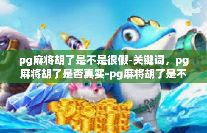 pg麻将胡了是不是很假-关键词，pg麻将胡了是否真实-pg麻将胡了是不是很假