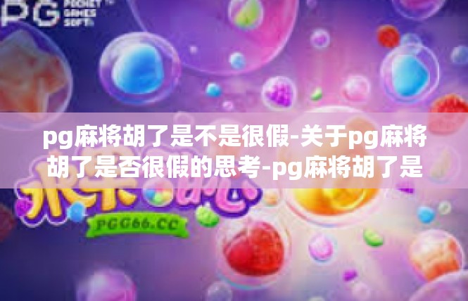 pg麻将胡了是不是很假-关于pg麻将胡了是否很假的思考-pg麻将胡了是不是很假