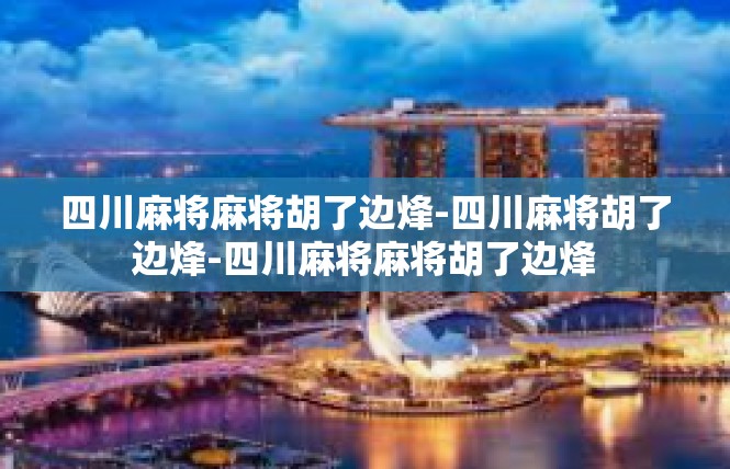 四川麻将麻将胡了边烽-四川麻将胡了边烽-四川麻将麻将胡了边烽
