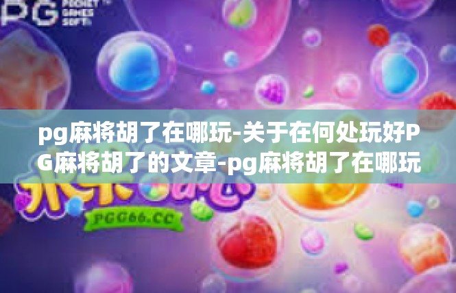 pg麻将胡了在哪玩-关于在何处玩好PG麻将胡了的文章-pg麻将胡了在哪玩