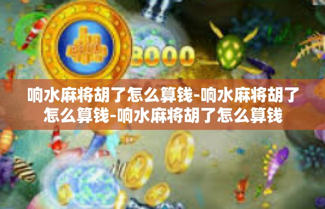 响水麻将胡了怎么算钱-响水麻将胡了怎么算钱-响水麻将胡了怎么算钱