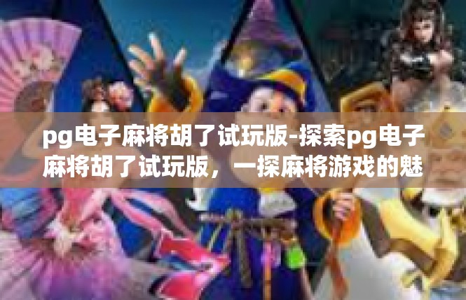 pg电子麻将胡了试玩版-探索pg电子麻将胡了试玩版，一探麻将游戏的魅力-pg电子麻将胡了试玩版