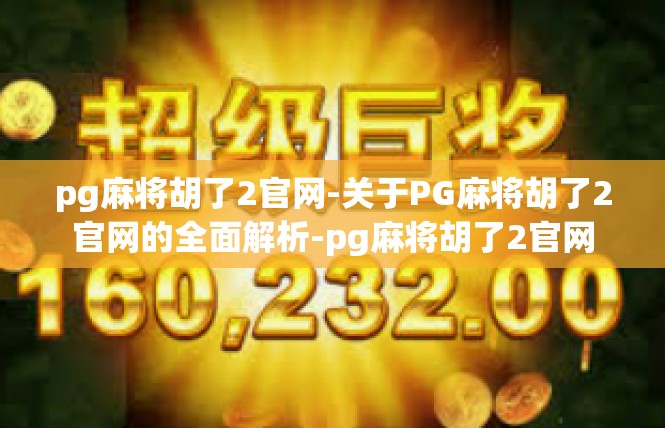 pg麻将胡了2官网-关于PG麻将胡了2官网的全面解析-pg麻将胡了2官网
