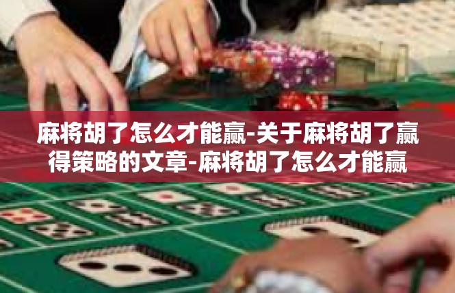 麻将胡了怎么才能赢-关于麻将胡了赢得策略的文章-麻将胡了怎么才能赢