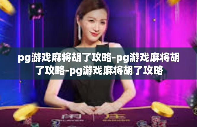 pg游戏麻将胡了攻略-pg游戏麻将胡了攻略-pg游戏麻将胡了攻略