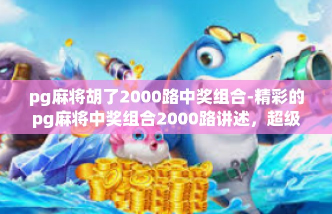 pg麻将胡了2000路中奖组合-精彩的pg麻将中奖组合2000路讲述，超级胡彩降临的人生里程碑-pg麻将胡了2000路中奖组合