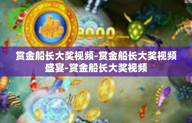 赏金船长大奖视频-赏金船长大奖视频盛宴-赏金船长大奖视频