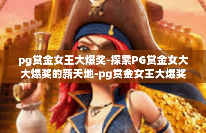 pg赏金女王大爆奖-探索PG赏金女大大爆奖的新天地-pg赏金女王大爆奖