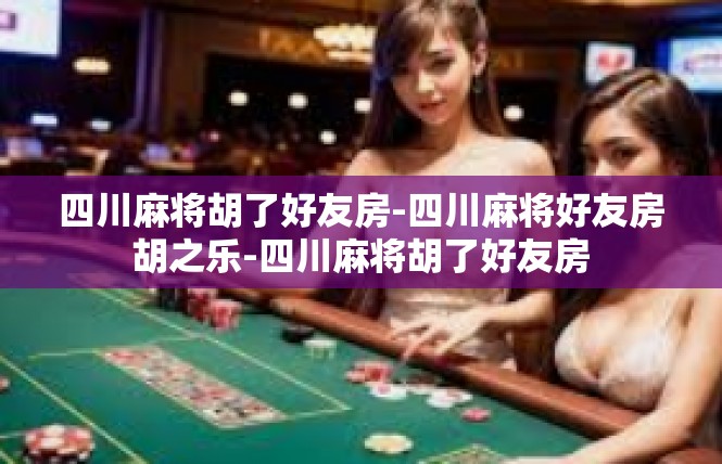 四川麻将胡了好友房-四川麻将好友房胡之乐-四川麻将胡了好友房