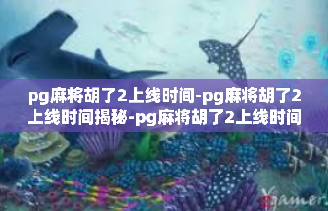 pg麻将胡了2上线时间-pg麻将胡了2上线时间揭秘-pg麻将胡了2上线时间