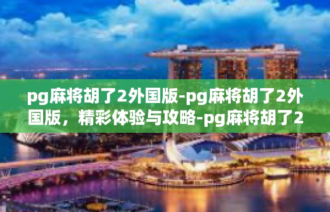 pg麻将胡了2外国版-pg麻将胡了2外国版，精彩体验与攻略-pg麻将胡了2外国版