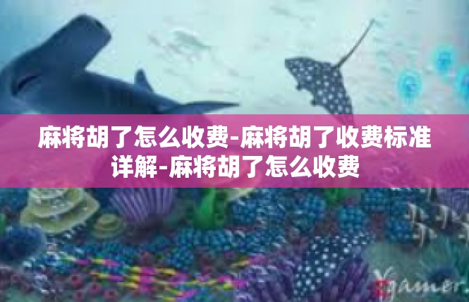麻将胡了怎么收费-麻将胡了收费标准详解-麻将胡了怎么收费