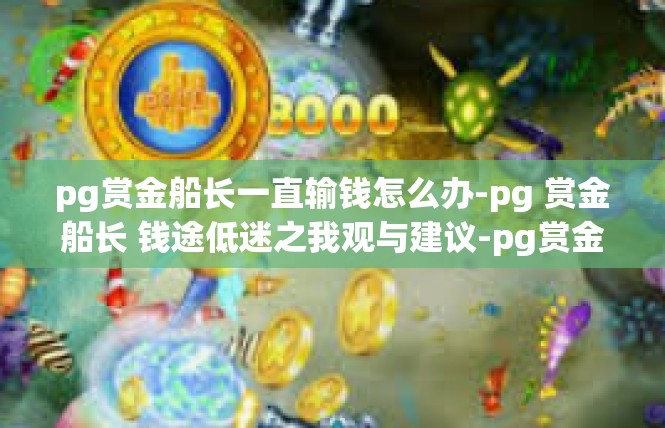 pg赏金船长一直输钱怎么办-pg 赏金船长 钱途低迷之我观与建议-pg赏金船长一直输钱怎么办