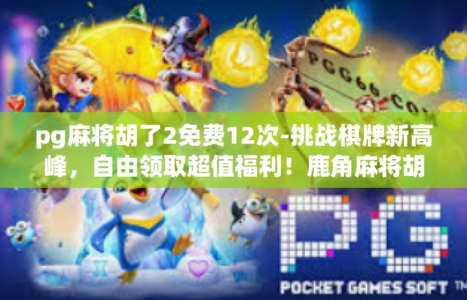 pg麻将胡了2免费12次-挑战棋牌新高峰，自由领取超值福利！鹿角麻将胡牌达两次即免费十一次活动详解-pg麻将胡了2免费12次