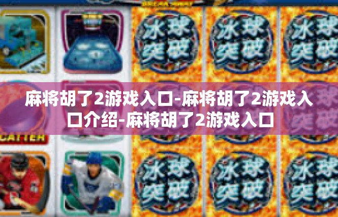 麻将胡了2游戏入口-麻将胡了2游戏入口介绍-麻将胡了2游戏入口