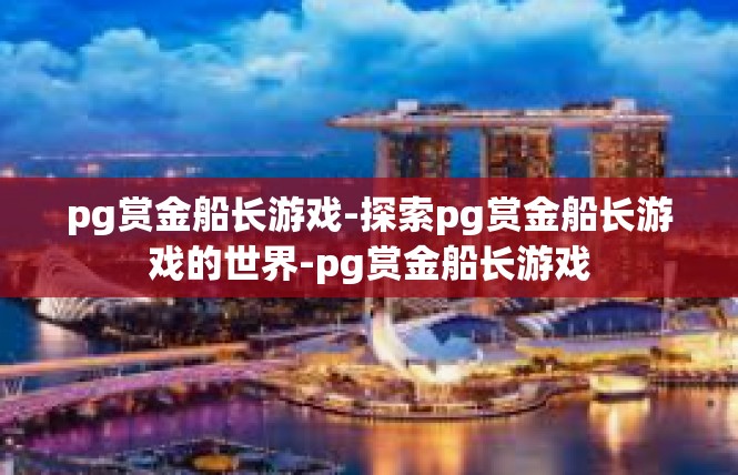 pg赏金船长游戏-探索pg赏金船长游戏的世界-pg赏金船长游戏