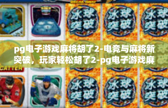 pg电子游戏麻将胡了2-电竞与麻将新突破，玩家轻松胡了2-pg电子游戏麻将胡了2