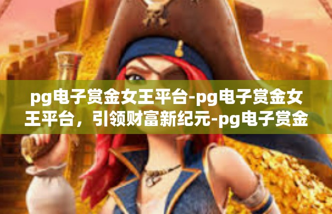 pg电子赏金女王平台-pg电子赏金女王平台，引领财富新纪元-pg电子赏金女王平台