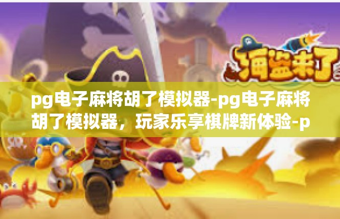 pg电子麻将胡了模拟器-pg电子麻将胡了模拟器，玩家乐享棋牌新体验-pg电子麻将胡了模拟器