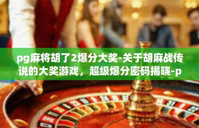 pg麻将胡了2爆分大奖-关于胡麻战传说的大奖游戏，超级爆分密码揭晓-pg麻将胡了2爆分大奖