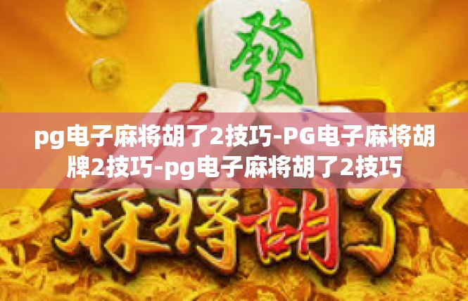 pg电子麻将胡了2技巧-PG电子麻将胡牌2技巧-pg电子麻将胡了2技巧