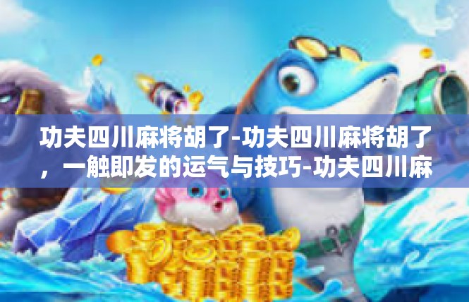 功夫四川麻将胡了-功夫四川麻将胡了，一触即发的运气与技巧-功夫四川麻将胡了