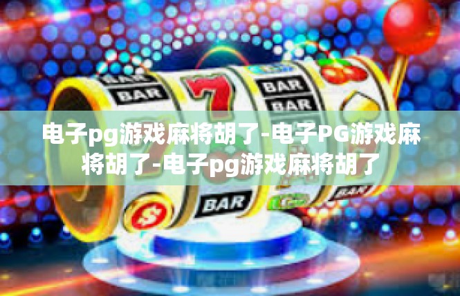 电子pg游戏麻将胡了-电子PG游戏麻将胡了-电子pg游戏麻将胡了