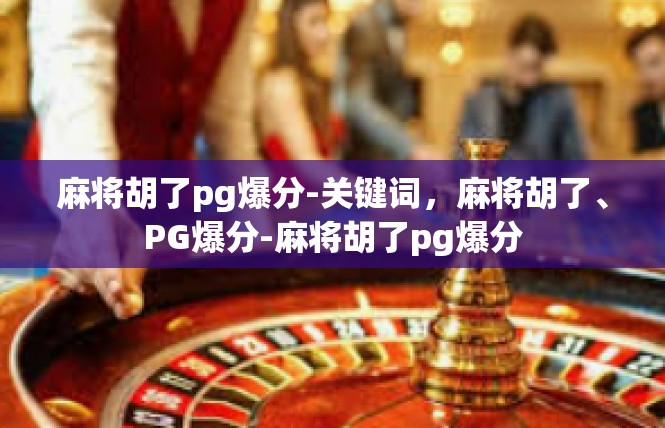 麻将胡了pg爆分-关键词，麻将胡了、PG爆分-麻将胡了pg爆分