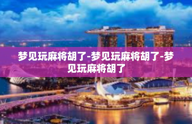 梦见玩麻将胡了-梦见玩麻将胡了-梦见玩麻将胡了