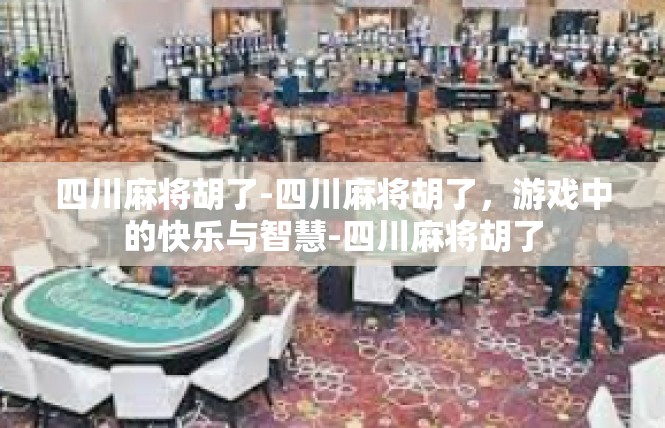 四川麻将胡了-四川麻将胡了，游戏中的快乐与智慧-四川麻将胡了