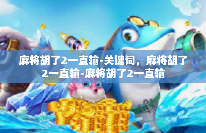 麻将胡了2一直输-关键词，麻将胡了2一直输-麻将胡了2一直输