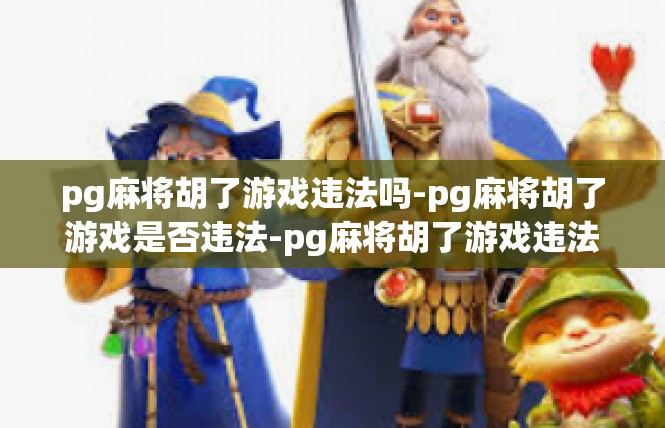 pg麻将胡了游戏违法吗-pg麻将胡了游戏是否违法-pg麻将胡了游戏违法吗