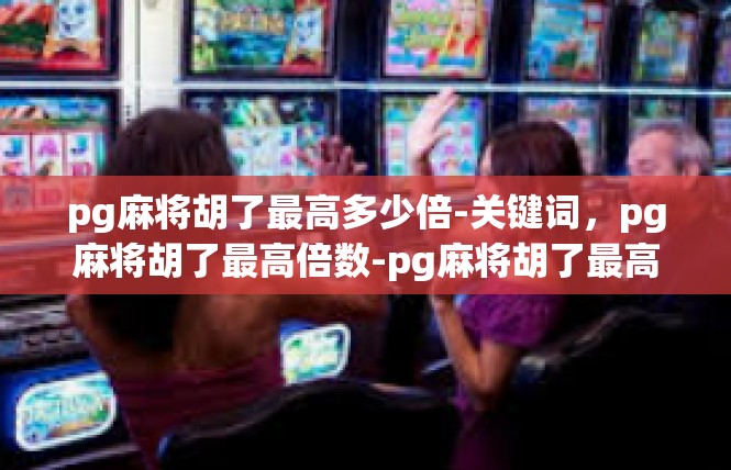 pg麻将胡了最高多少倍-关键词，pg麻将胡了最高倍数-pg麻将胡了最高多少倍