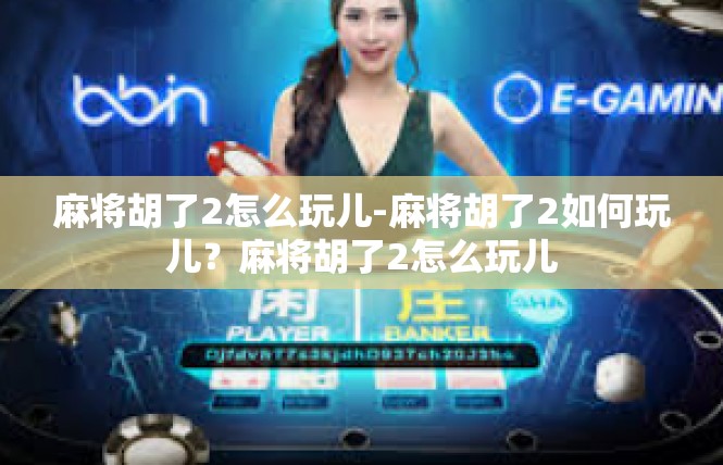 麻将胡了2怎么玩儿-麻将胡了2如何玩儿？麻将胡了2怎么玩儿