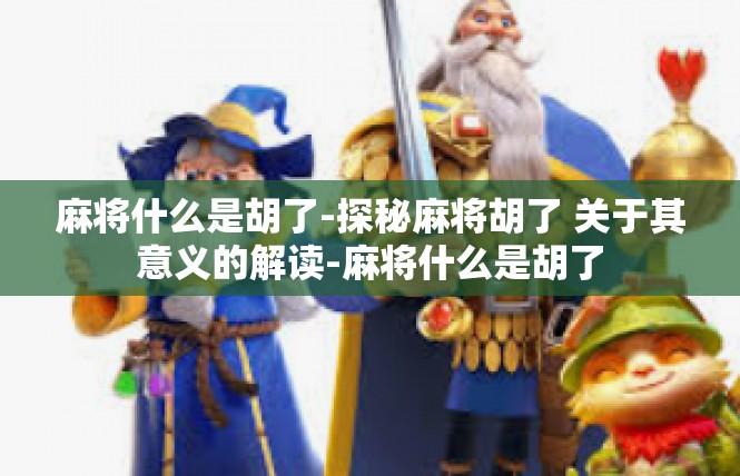 麻将什么是胡了-探秘麻将胡了 关于其意义的解读-麻将什么是胡了