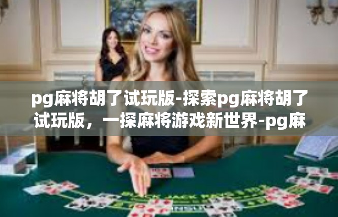 pg麻将胡了试玩版-探索pg麻将胡了试玩版，一探麻将游戏新世界-pg麻将胡了试玩版