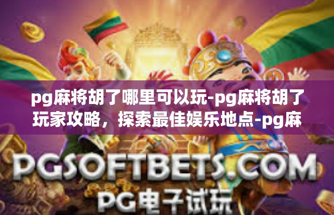 pg麻将胡了哪里可以玩-pg麻将胡了玩家攻略，探索最佳娱乐地点-pg麻将胡了哪里可以玩