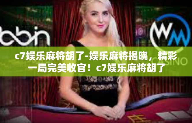 c7娱乐麻将胡了-娱乐麻将揭晓，精彩一局完美收官！c7娱乐麻将胡了