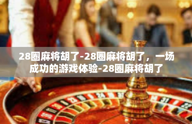 28圈麻将胡了-28圈麻将胡了，一场成功的游戏体验-28圈麻将胡了