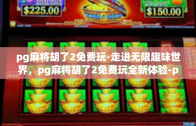 pg麻将胡了2免费玩-走进无限趣味世界，pg麻将胡了2免费玩全新体验-pg麻将胡了2免费玩