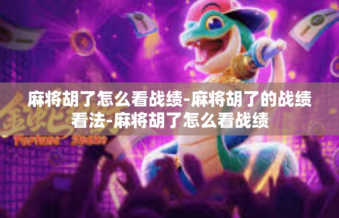 麻将胡了怎么看战绩-麻将胡了的战绩看法-麻将胡了怎么看战绩