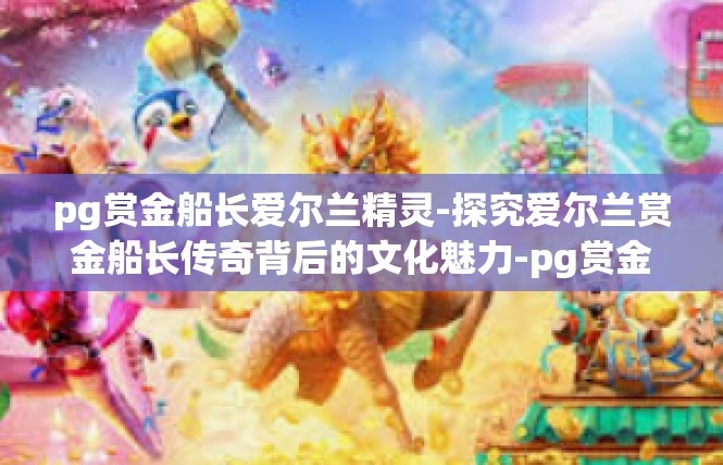 pg赏金船长爱尔兰精灵-探究爱尔兰赏金船长传奇背后的文化魅力-pg赏金船长爱尔兰精灵