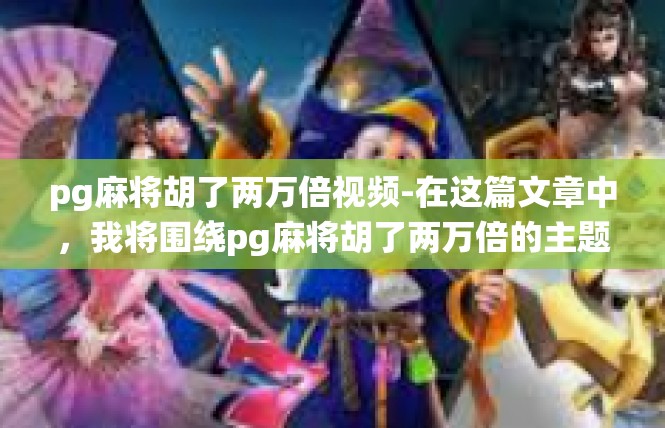 pg麻将胡了两万倍视频-在这篇文章中，我将围绕pg麻将胡了两万倍的主题展开，详细介绍该游戏的特点、历史背景、玩家心得和视频分享。以下是我文章的详细内容，pg麻将胡了两万倍视频