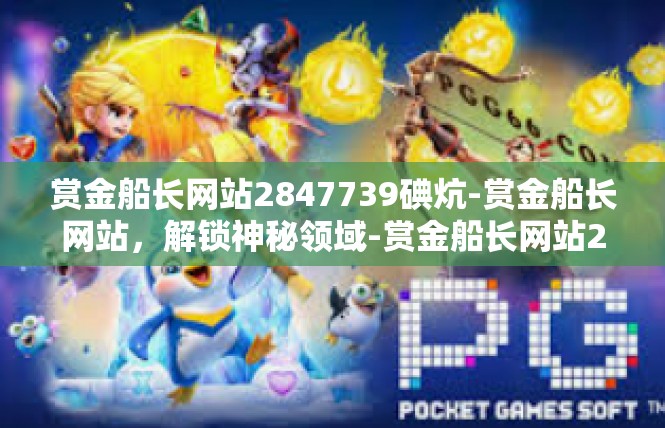 赏金船长网站2847739碘炕-赏金船长网站，解锁神秘领域-赏金船长网站2847739碘炕