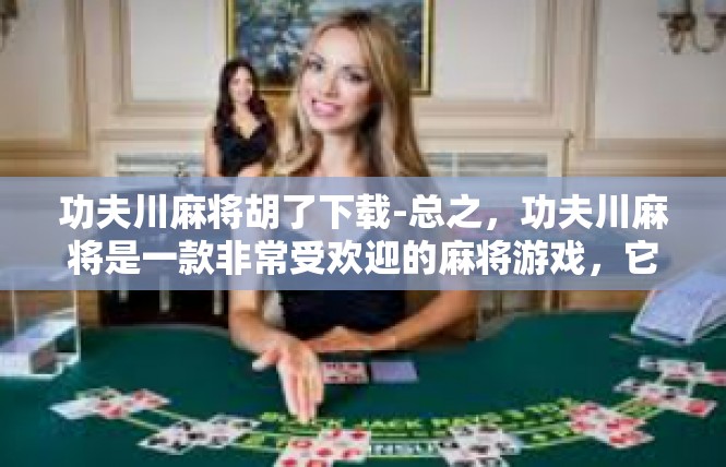 功夫川麻将胡了下载-总之，功夫川麻将是一款非常受欢迎的麻将游戏，它的下载过程非常简单、快速、方便。如果您还没有下载这款游戏，不妨尝试一下，相信您一定会爱上这款游戏的。功夫川麻将胡了下载