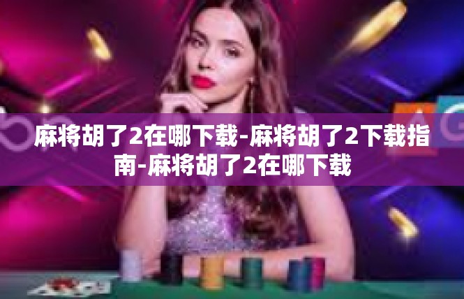 麻将胡了2在哪下载-麻将胡了2下载指南-麻将胡了2在哪下载