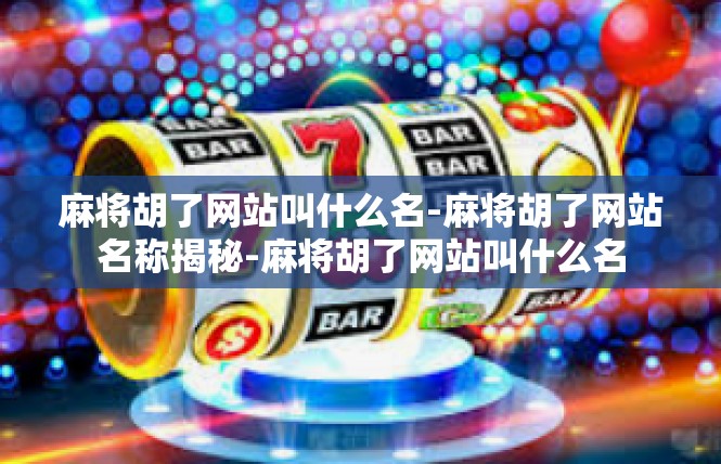 麻将胡了网站叫什么名-麻将胡了网站名称揭秘-麻将胡了网站叫什么名