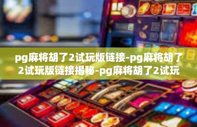 pg麻将胡了2试玩版链接-pg麻将胡了2试玩版链接揭秘-pg麻将胡了2试玩版链接